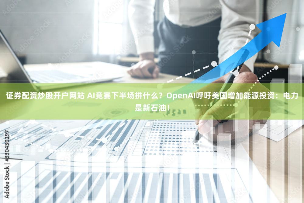 证券配资炒股开户网站 AI竞赛下半场拼什么?OpenAI呼吁美国增加能源投资:电力是新石油!