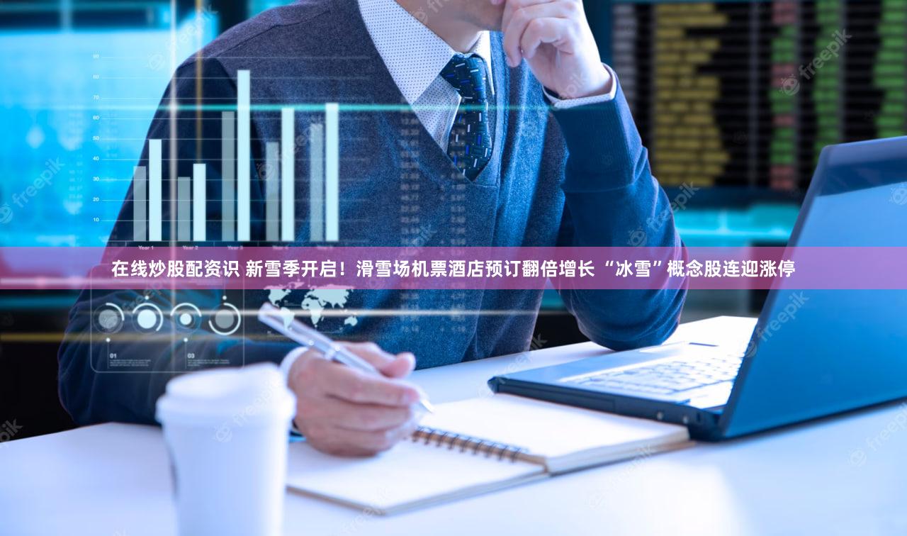 在线炒股配资识 新雪季开启！滑雪场机票酒店预订翻倍增长 “冰雪”概念股连迎涨停