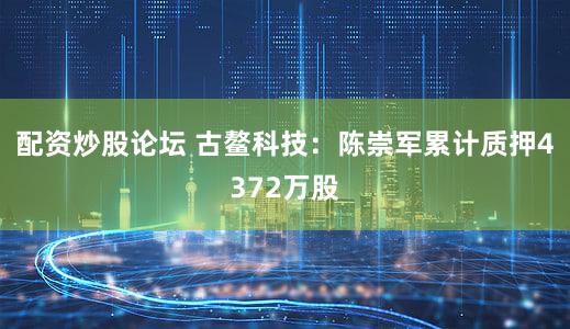 配资炒股论坛 古鳌科技：陈崇军累计质押4372万股