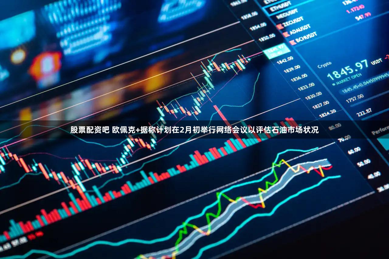 股票配资吧 欧佩克+据称计划在2月初举行网络会议以评估石油市场状况