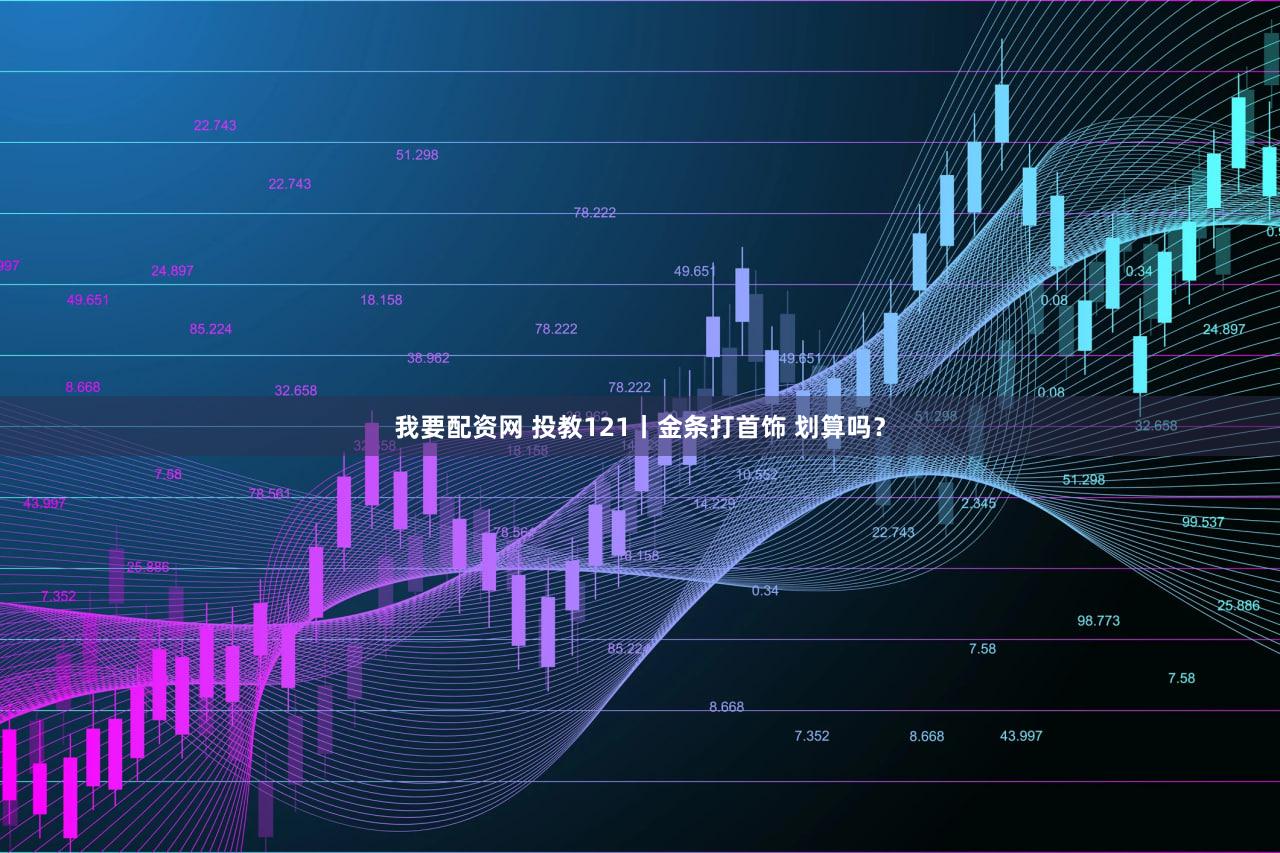 我要配资网 投教121丨金条打首饰 划算吗？
