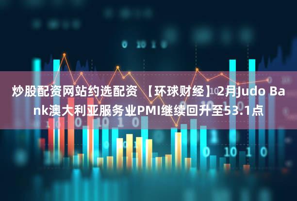 炒股配资网站约选配资 【环球财经】2月Judo Bank澳大利亚服务业PMI继续回升至53.1点