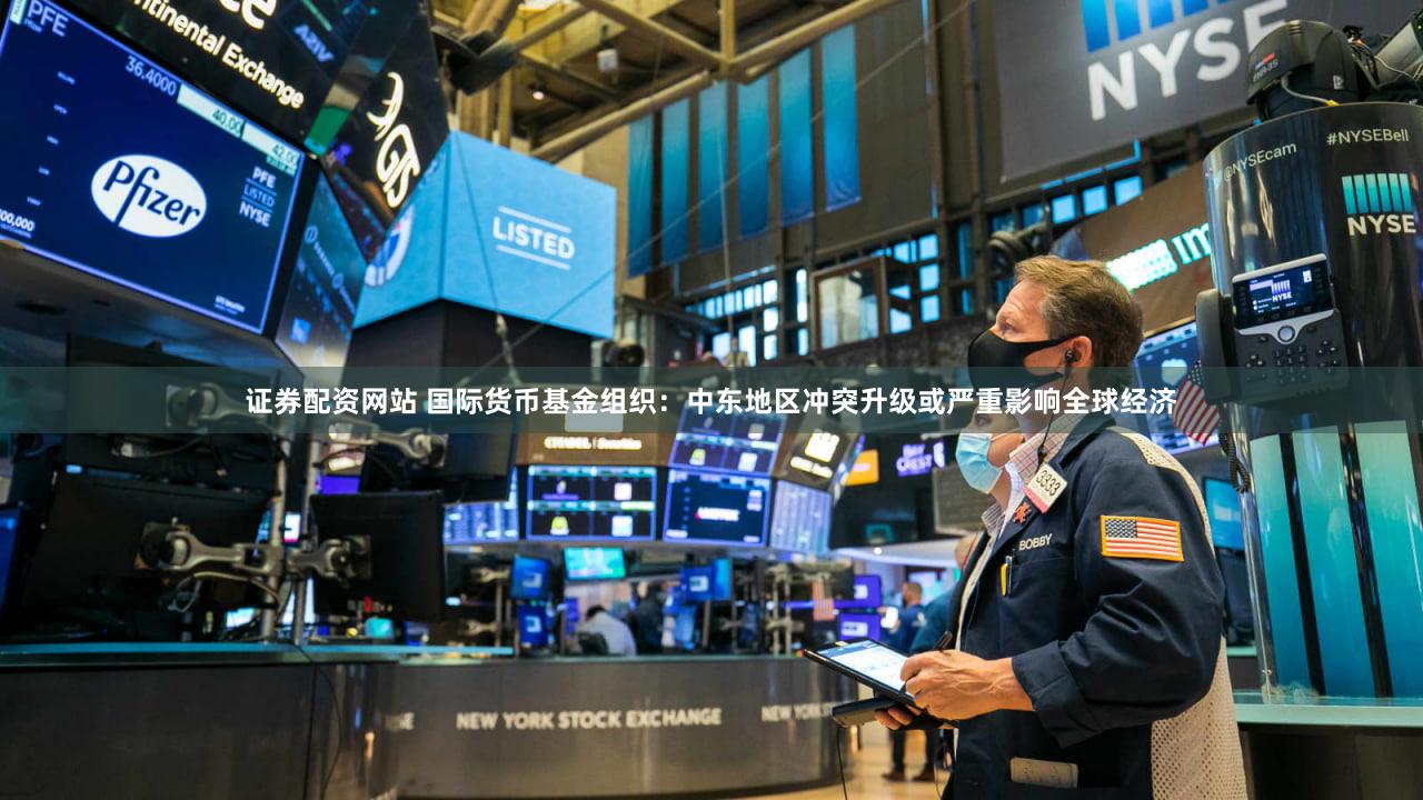 证券配资网站 国际货币基金组织：中东地区冲突升级或严重影响全球经济