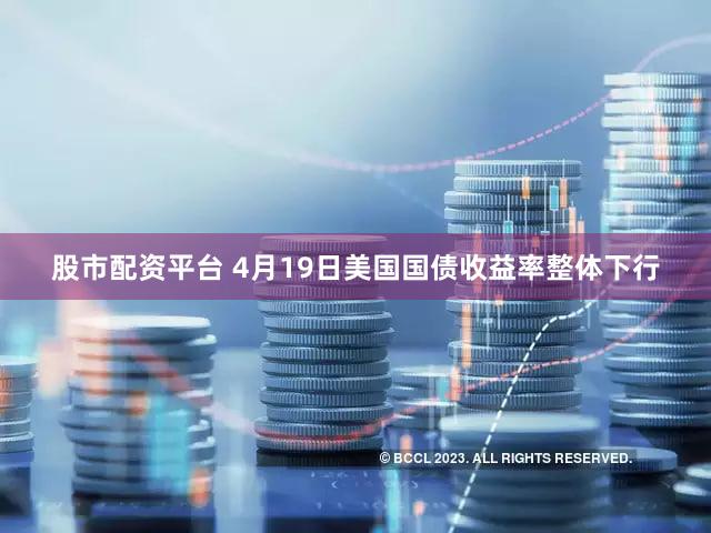 股市配资平台 4月19日美国国债收益率整体下行