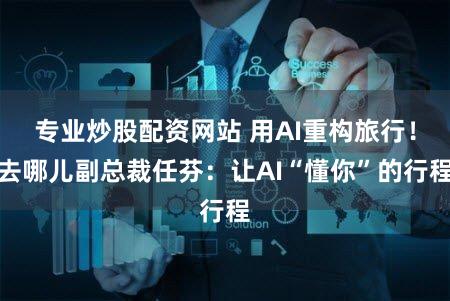 专业炒股配资网站 用AI重构旅行!去哪儿副总裁任芬:让AI“懂你”的行程