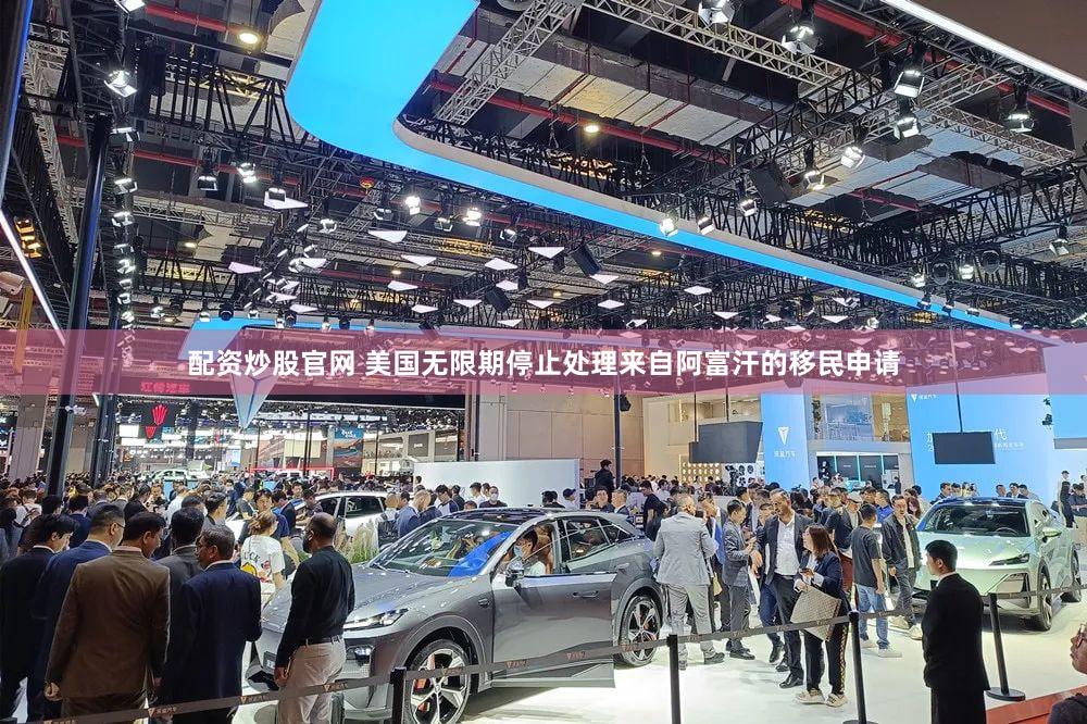 配资炒股官网 美国无限期停止处理来自阿富汗的移民申请