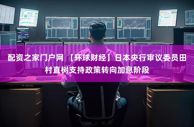 配资之家门户网 【环球财经】日本央行审议委员田村直树支持政策转向加息阶段