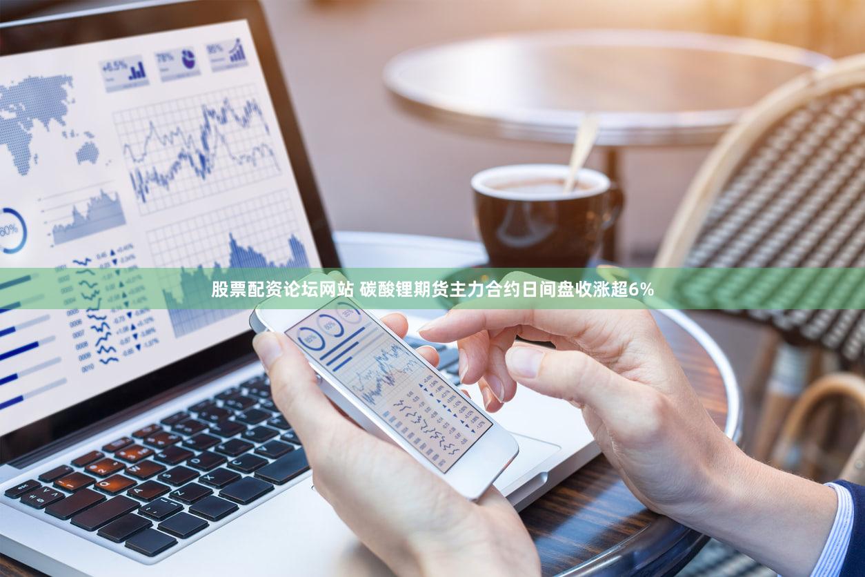 股票配资论坛网站 碳酸锂期货主力合约日间盘收涨超6%