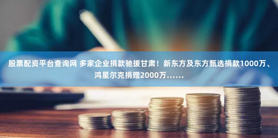 股票配资平台查询网 多家企业捐款驰援甘肃!新东方及东方甄选捐款1000万、鸿星尔克捐赠2000万……