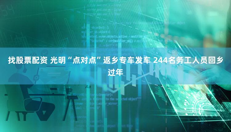 找股票配资 光明“点对点”返乡专车发车 244名务工人员回乡过年
