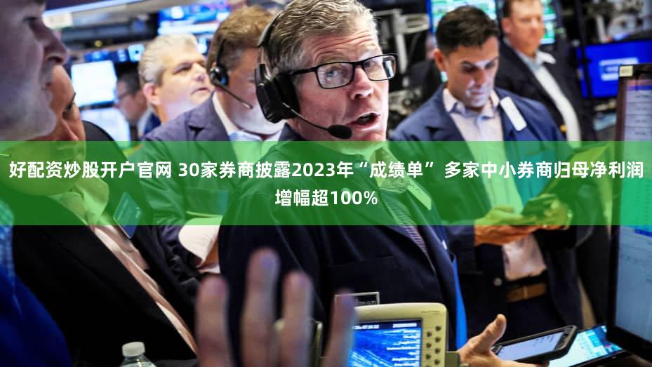 好配资炒股开户官网 30家券商披露2023年“成绩单” 多家中小券商归母净利润增幅超100%