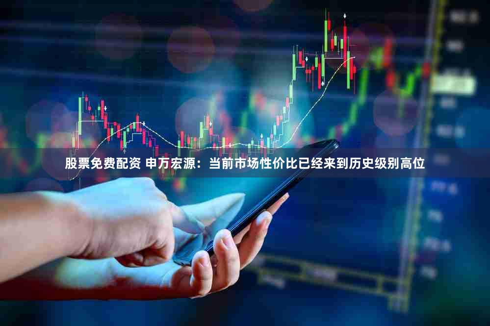 股票免费配资 申万宏源：当前市场性价比已经来到历史级别高位