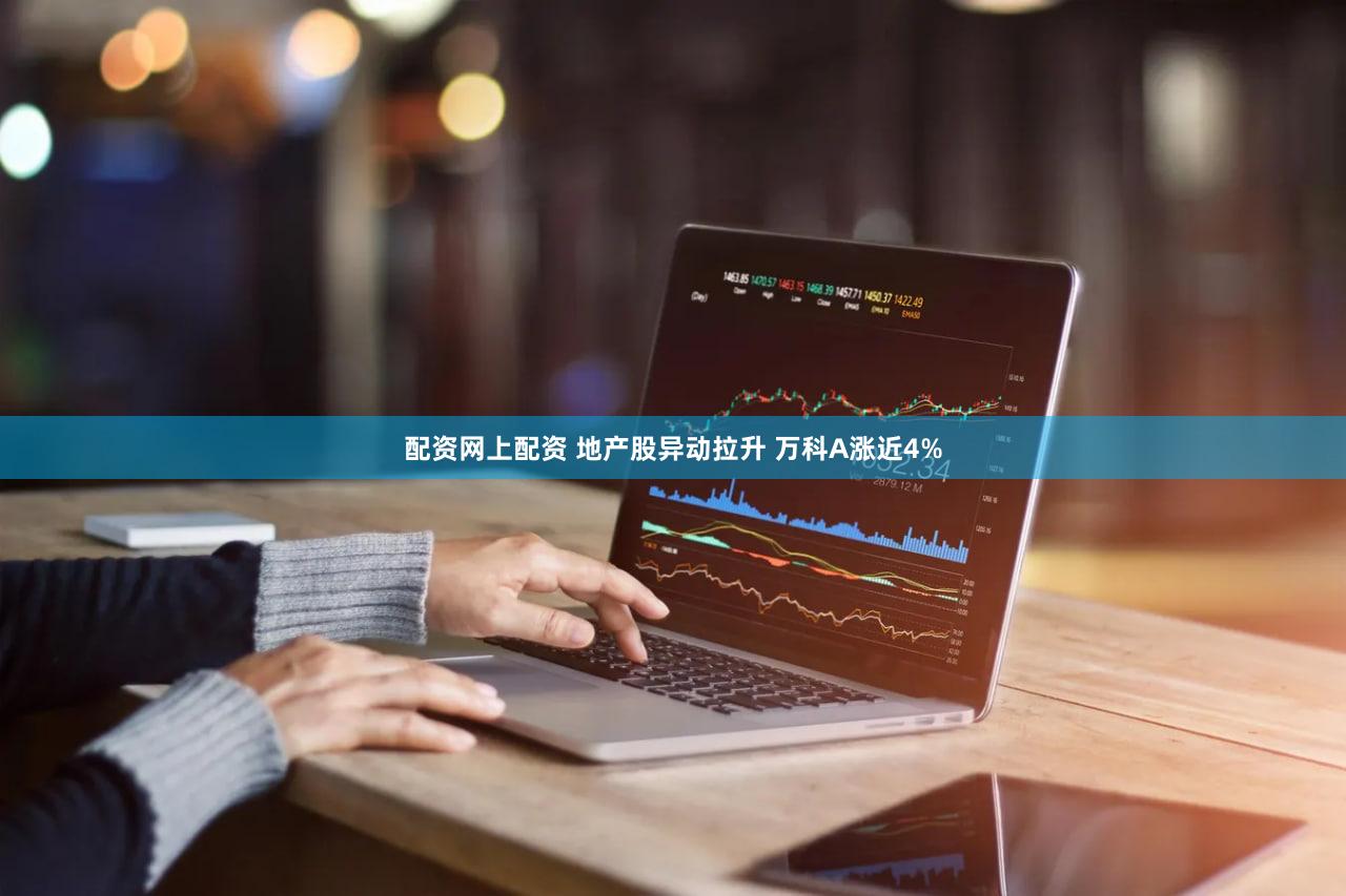 配资网上配资 地产股异动拉升 万科A涨近4%