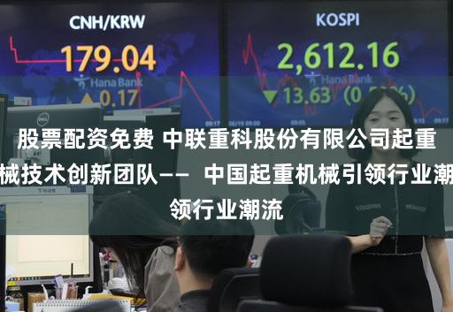 股票配资免费 中联重科股份有限公司起重机械技术创新团队—— 中国起重机械引领行业潮流