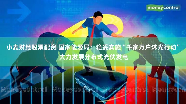 小麦财经股票配资 国家能源局:稳妥实施“千家万户沐光行动” 大力发展分布式光伏发电