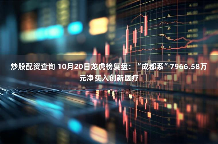炒股配资查询 10月20日龙虎榜复盘：“成都系”7966.58万元净买入创新医疗