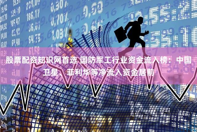 股票配资知识网首选 国防军工行业资金流入榜:中国卫星、菲利华等净流入资金居前
