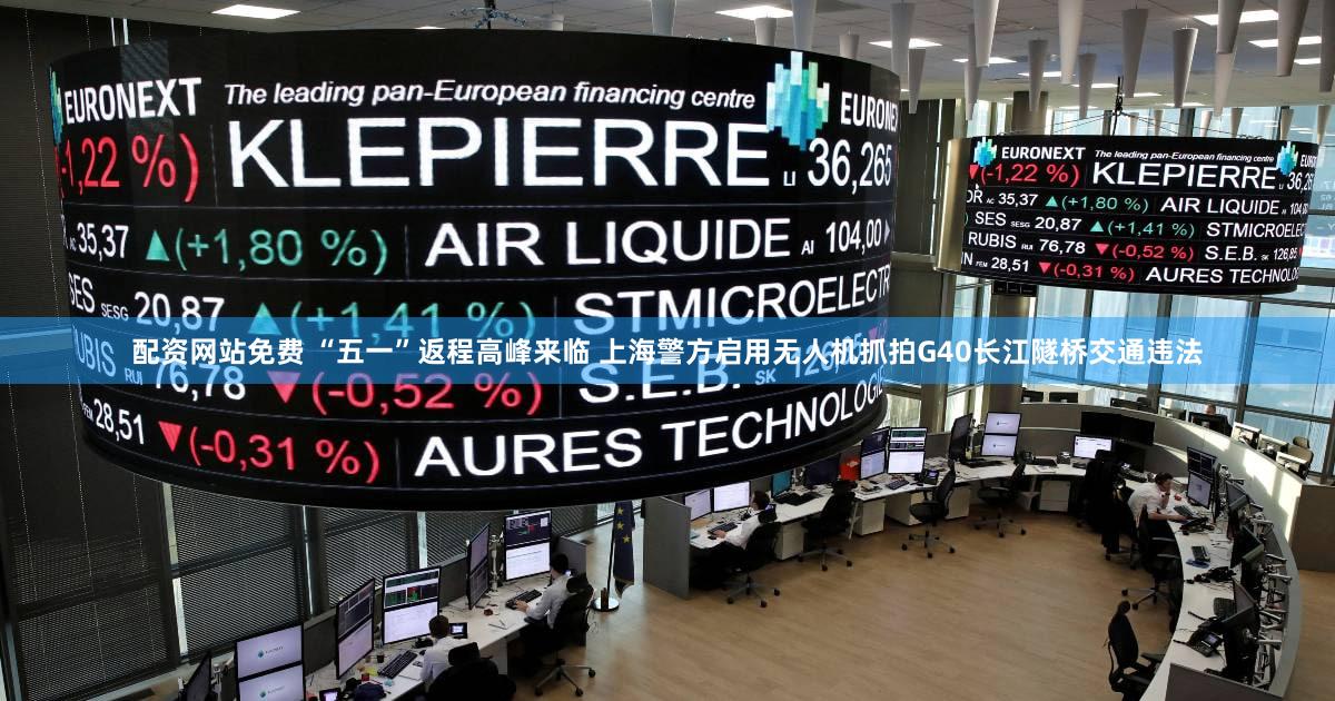 配资网站免费 “五一”返程高峰来临 上海警方启用无人机抓拍G40长江隧桥交通违法