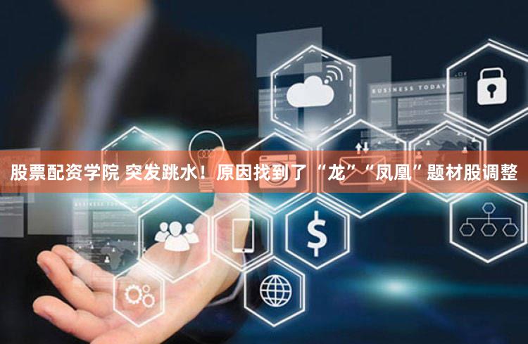 股票配资学院 突发跳水!原因找到了 “龙”“凤凰”题材股调整