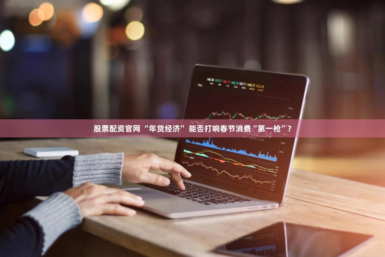 股票配资官网 “年货经济” 能否打响春节消费“第一枪”?