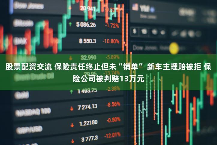 股票配资交流 保险责任终止但未“销单” 新车主理赔被拒 保险公司被判赔13万元