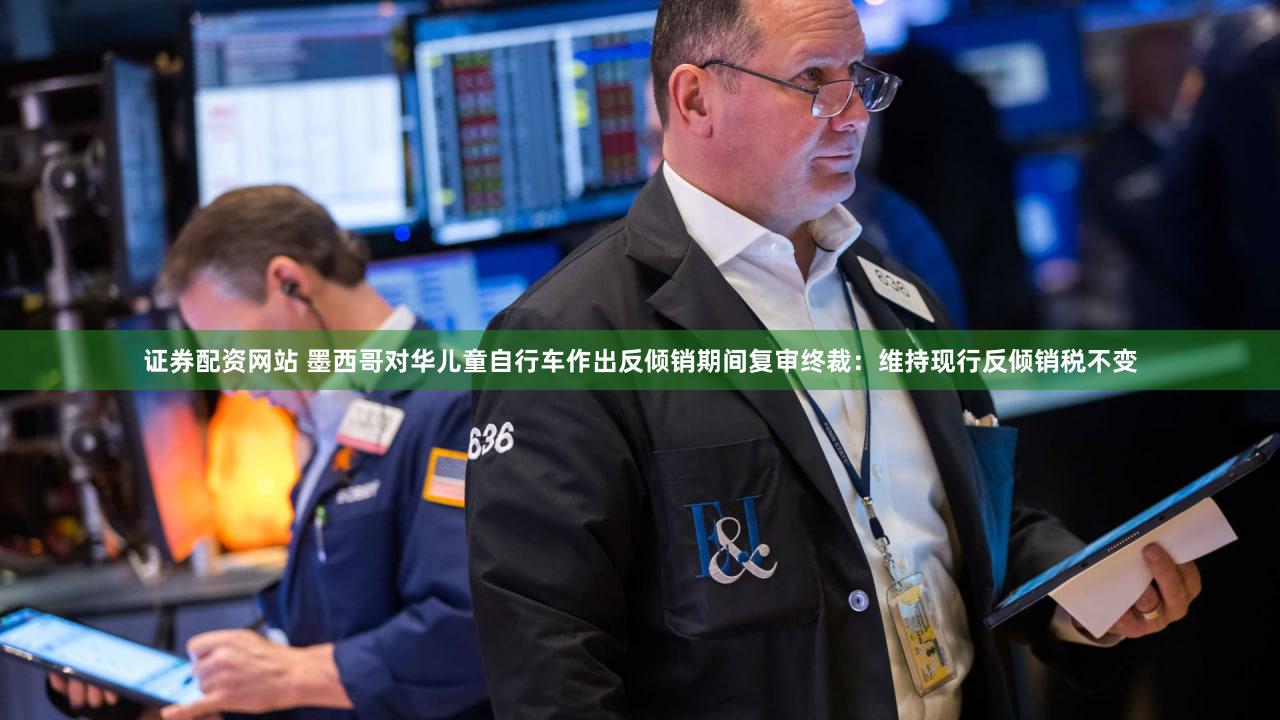 证券配资网站 墨西哥对华儿童自行车作出反倾销期间复审终裁:维持现行反倾销税不变