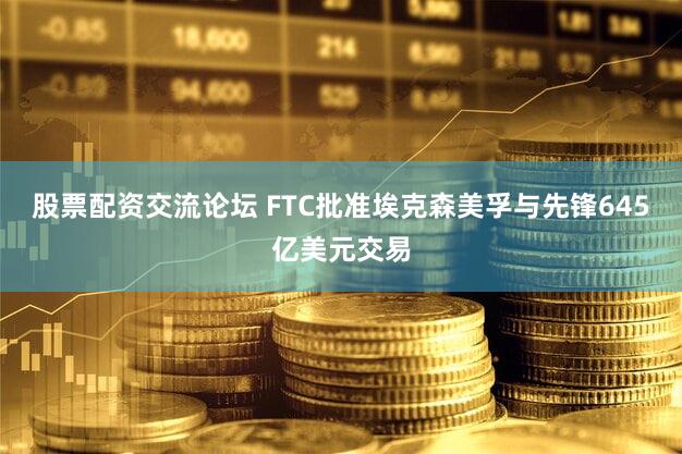 股票配资交流论坛 FTC批准埃克森美孚与先锋645亿美元交易