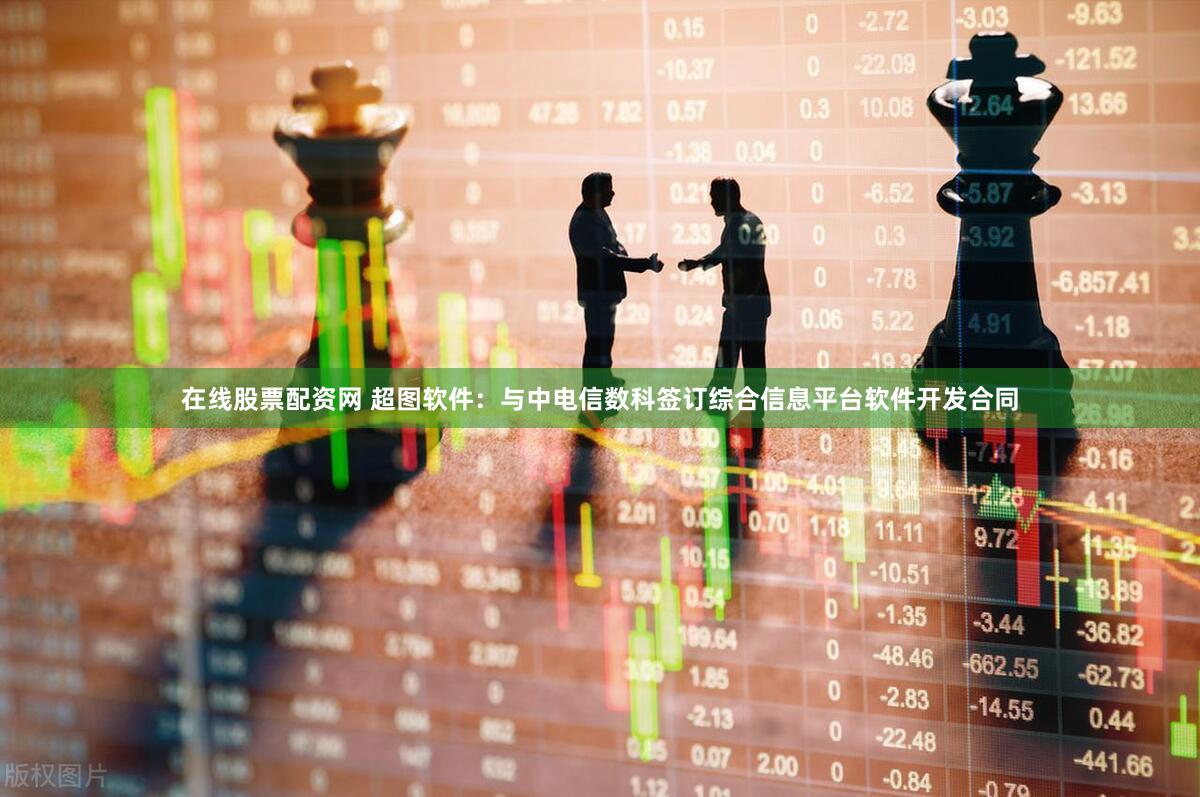 在线股票配资网 超图软件：与中电信数科签订综合信息平台软件开发合同
