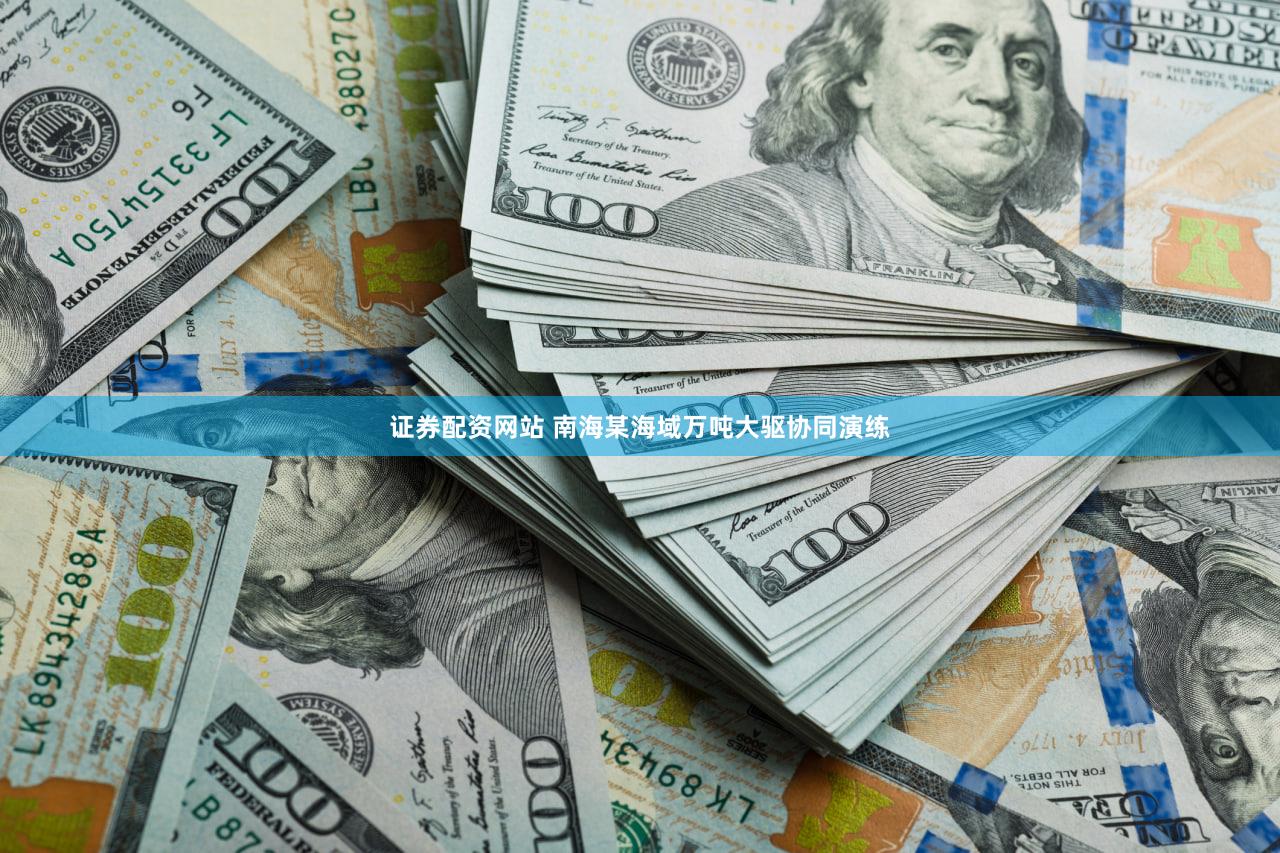 证券配资网站 南海某海域万吨大驱协同演练