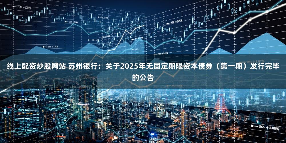 线上配资炒股网站 苏州银行:关于2025年无固定期限资本债券(第一期)发行完毕的公告