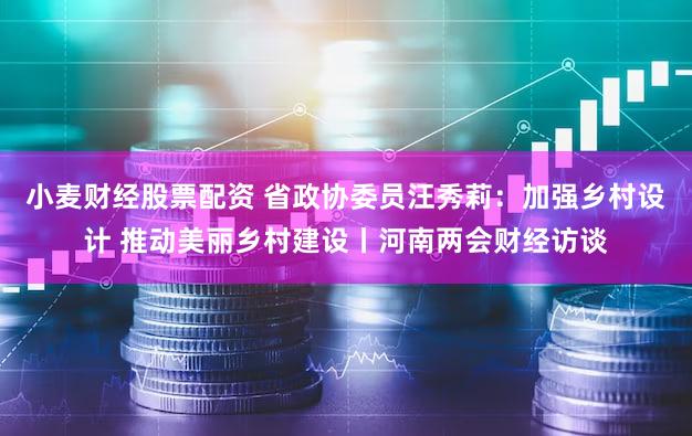 小麦财经股票配资 省政协委员汪秀莉：加强乡村设计 推动美丽乡村建设丨河南两会财经访谈