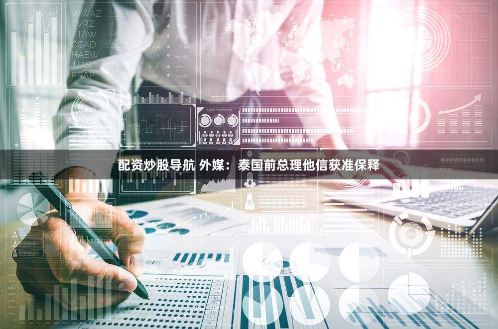 配资炒股导航 外媒：泰国前总理他信获准保释