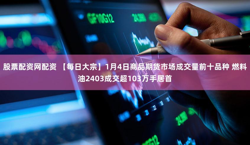 股票配资网配资 【每日大宗】1月4日商品期货市场成交量前十品种 燃料油2403成交超103万手居首