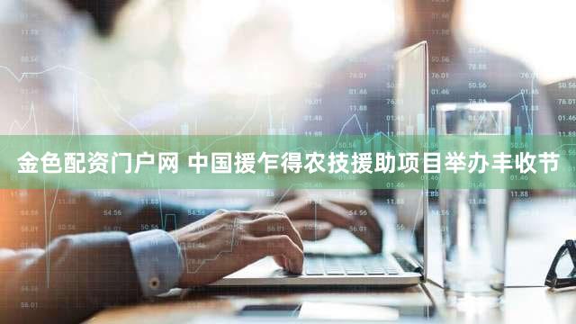 金色配资门户网 中国援乍得农技援助项目举办丰收节