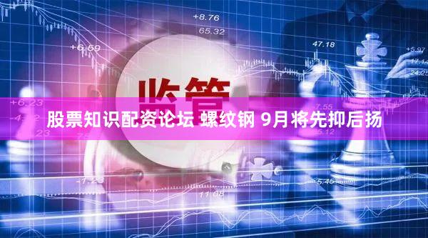 股票知识配资论坛 螺纹钢 9月将先抑后扬