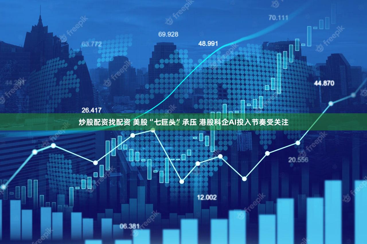 炒股配资找配资 美股“七巨头”承压 港股科企AI投入节奏受关注