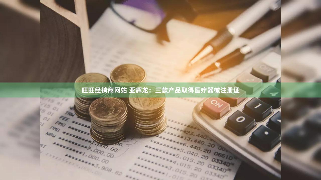 旺旺经销商网站 亚辉龙：三款产品取得医疗器械注册证