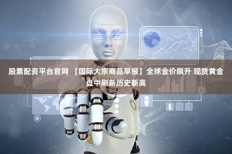 股票配资平台官网 【国际大宗商品早报】全球金价飙升 现货黄金盘中刷新历史新高