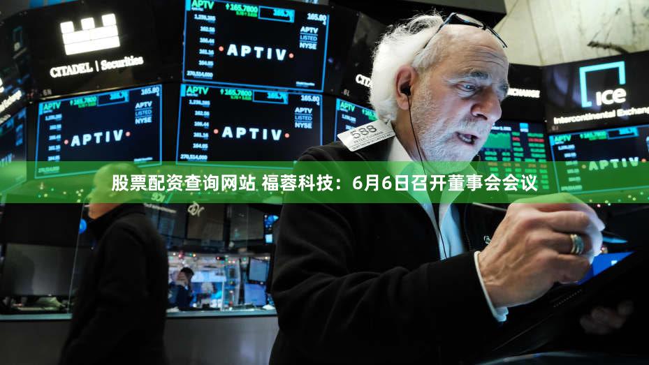 股票配资查询网站 福蓉科技：6月6日召开董事会会议