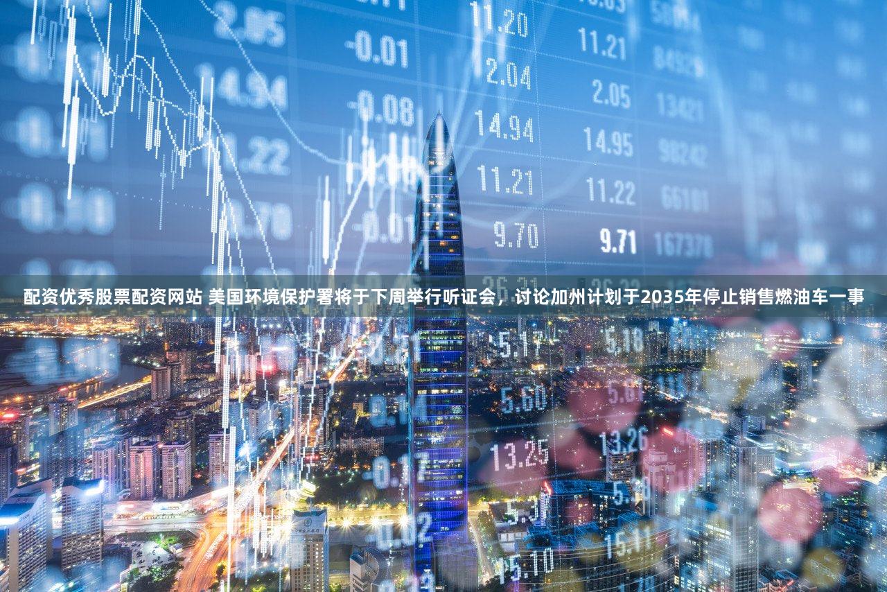 配资优秀股票配资网站 美国环境保护署将于下周举行听证会，讨论加州计划于2035年停止销售燃油车一事