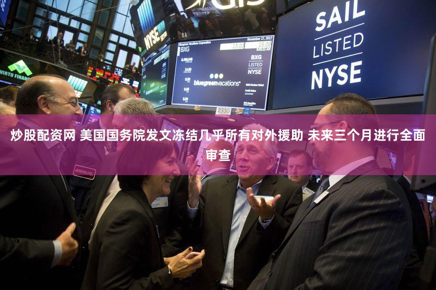 炒股配资网 美国国务院发文冻结几乎所有对外援助 未来三个月进行全面审查