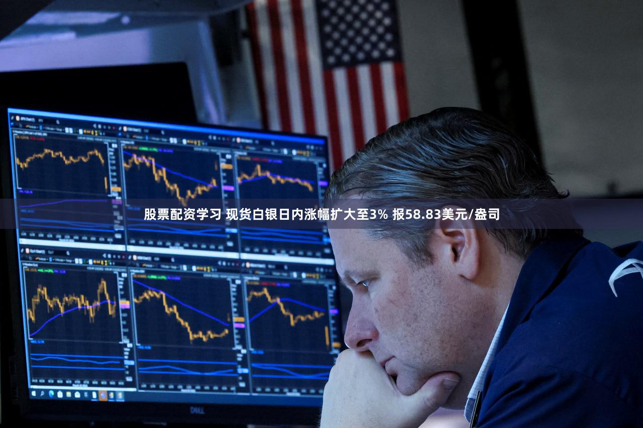 股票配资学习 现货白银日内涨幅扩大至3% 报58.83美元/盎司