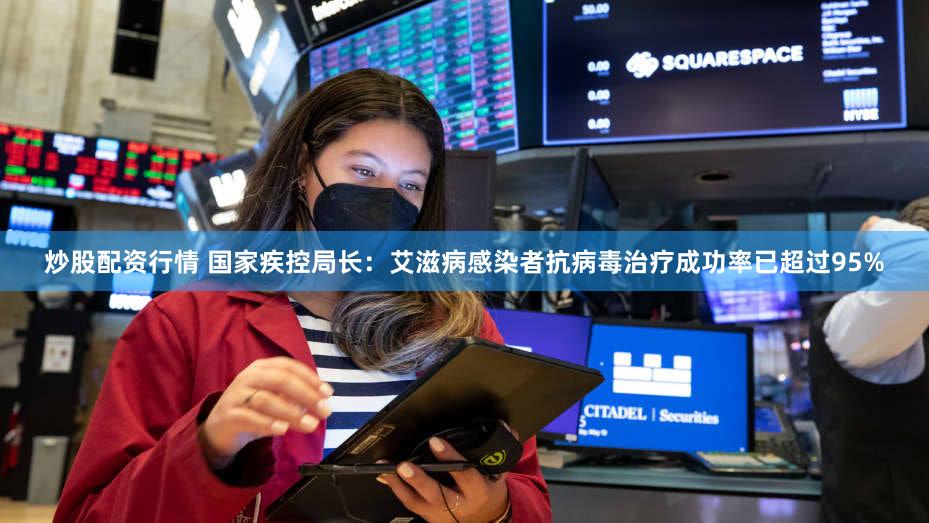 炒股配资行情 国家疾控局长：艾滋病感染者抗病毒治疗成功率已超过95%