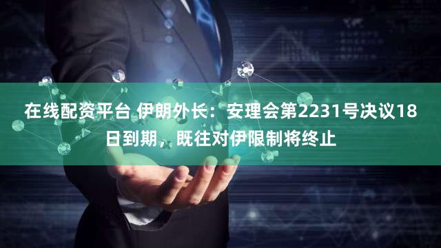 在线配资平台 伊朗外长：安理会第2231号决议18日到期，既往对伊限制将终止