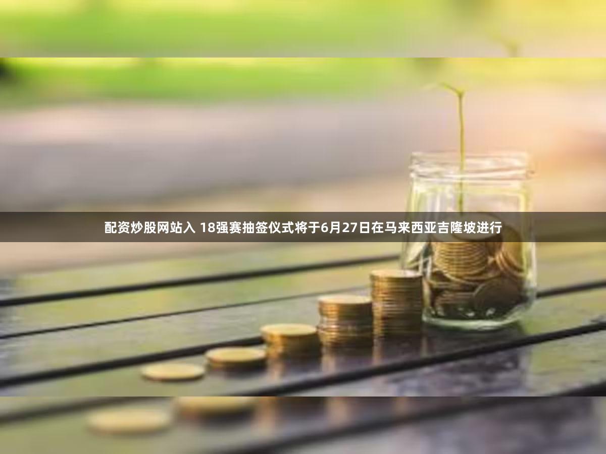 配资炒股网站入 18强赛抽签仪式将于6月27日在马来西亚吉隆坡进行