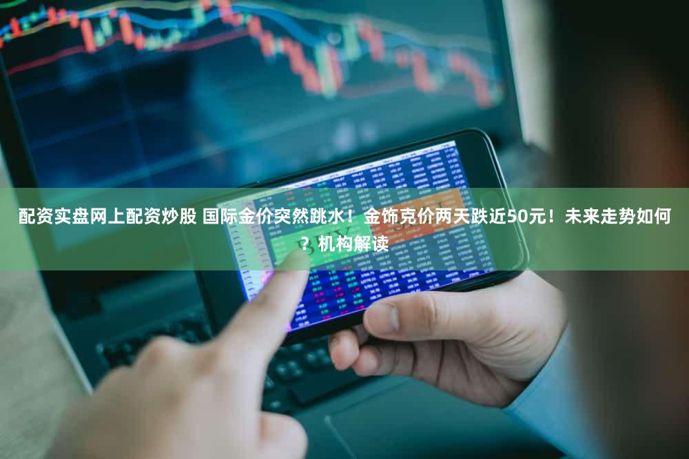 配资实盘网上配资炒股 国际金价突然跳水！金饰克价两天跌近50元！未来走势如何？机构解读