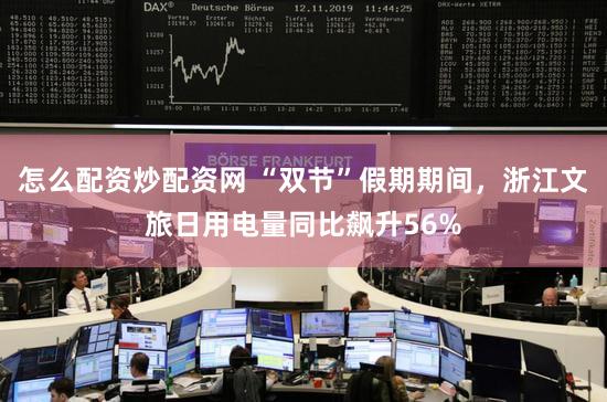 怎么配资炒配资网 “双节”假期期间，浙江文旅日用电量同比飙升56%