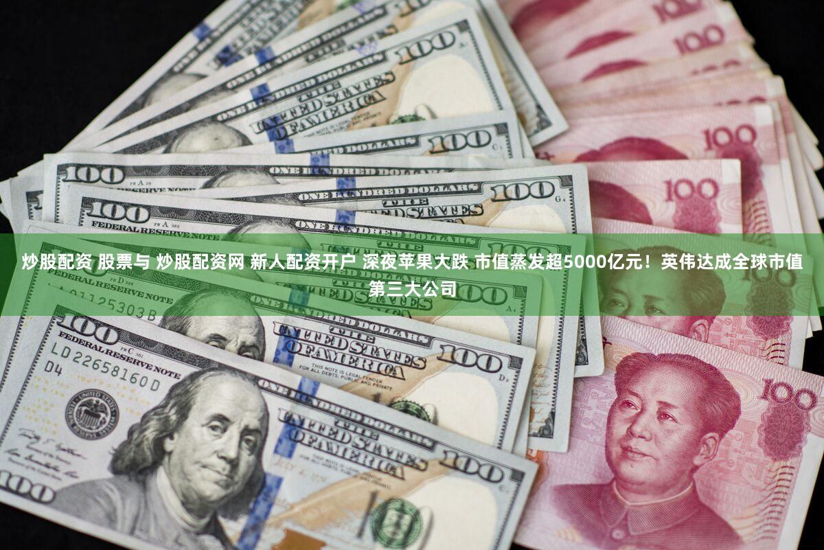 炒股配资 股票与 炒股配资网 新人配资开户 深夜苹果大跌 市值蒸发超5000亿元！英伟达成全球市值第三大公司