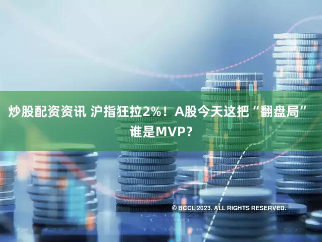 炒股配资资讯 沪指狂拉2%！A股今天这把“翻盘局” 谁是MVP？