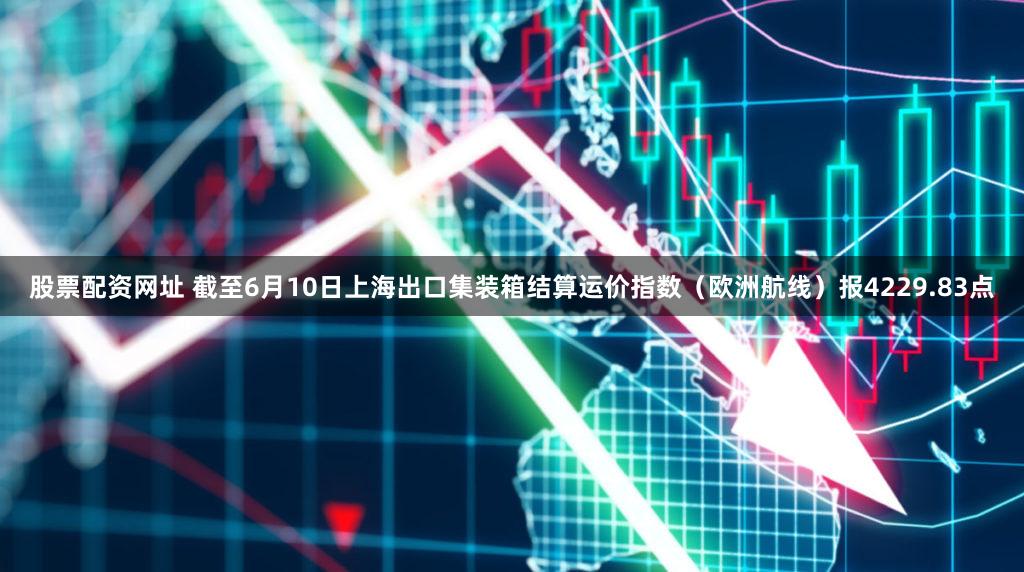 股票配资网址 截至6月10日上海出口集装箱结算运价指数（欧洲航线）报4229.83点